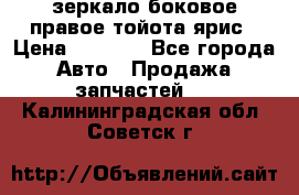 зеркало боковое правое тойота ярис › Цена ­ 5 000 - Все города Авто » Продажа запчастей   . Калининградская обл.,Советск г.